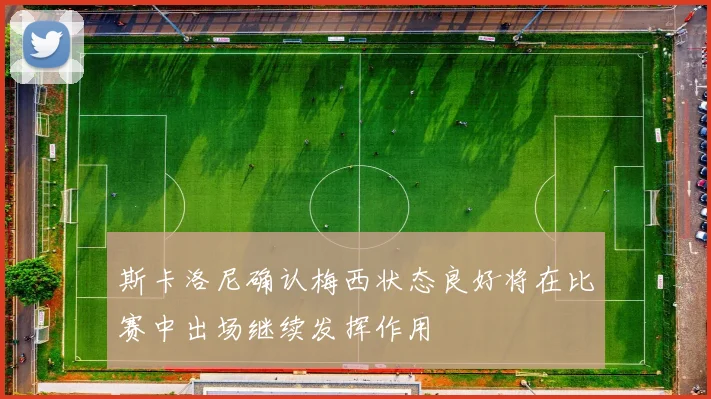 斯卡洛尼确认梅西状态良好将在比赛中出场继续发挥作用