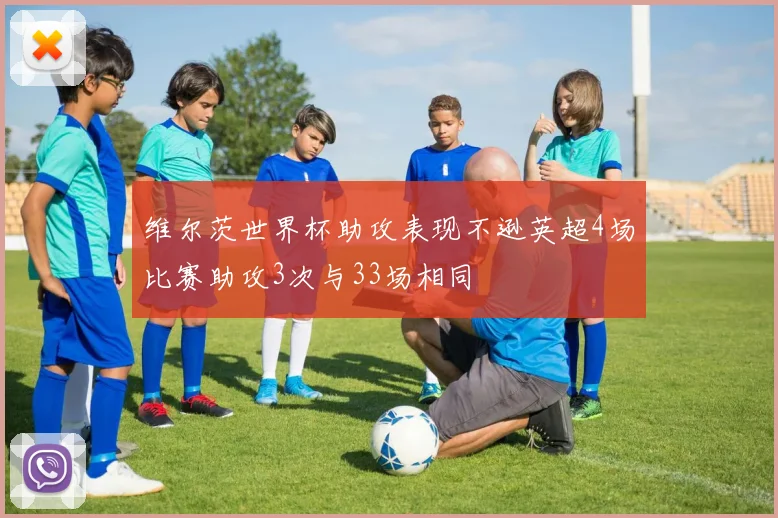 维尔茨世界杯助攻表现不逊英超4场比赛助攻3次与33场相同