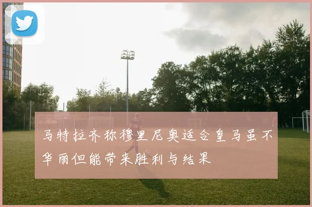 马特拉齐称穆里尼奥适合皇马虽不华丽但能带来胜利与结果