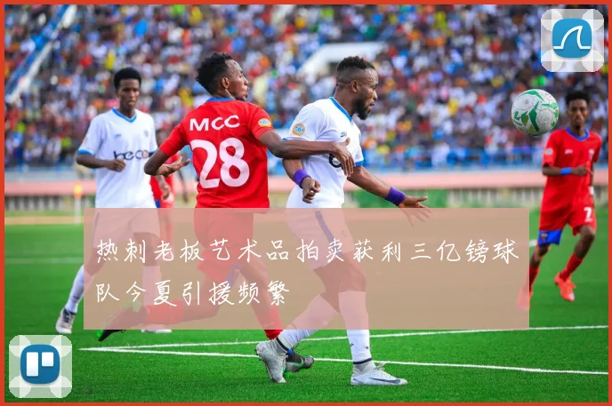 热刺老板艺术品拍卖获利三亿镑球队今夏引援频繁