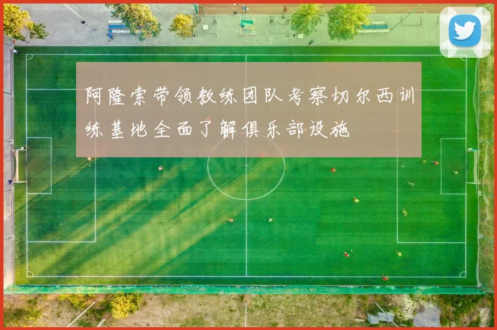 阿隆索带领教练团队考察切尔西训练基地全面了解俱乐部设施