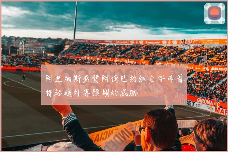 阿里纳斯盛赞阿德巴约组合字母哥将超越外界预期的威胁