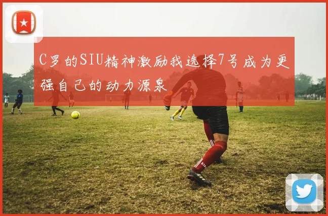 C罗的SIU精神激励我选择7号成为更强自己的动力源泉