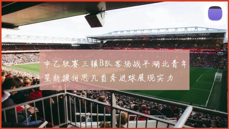 中乙联赛三镇B队客场战平湖北青年星新援何思凡首秀进球展现实力