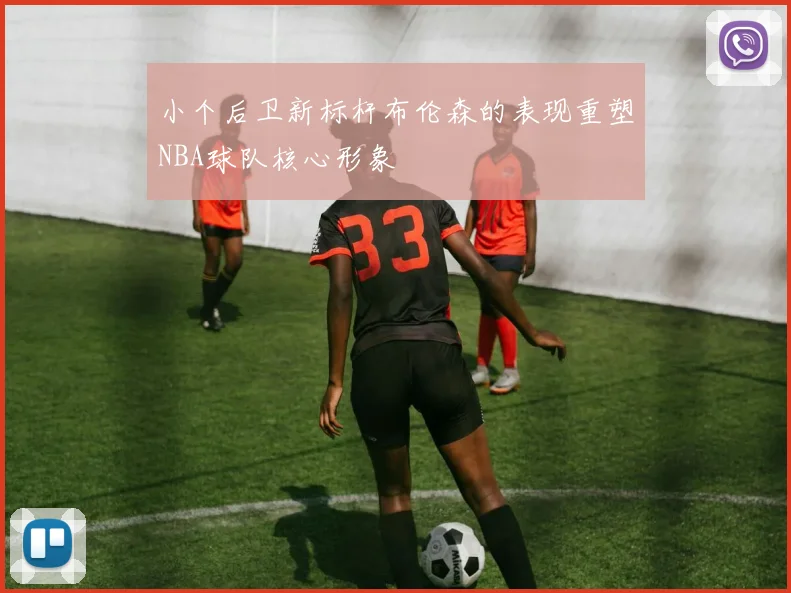 小个后卫新标杆布伦森的表现重塑NBA球队核心形象