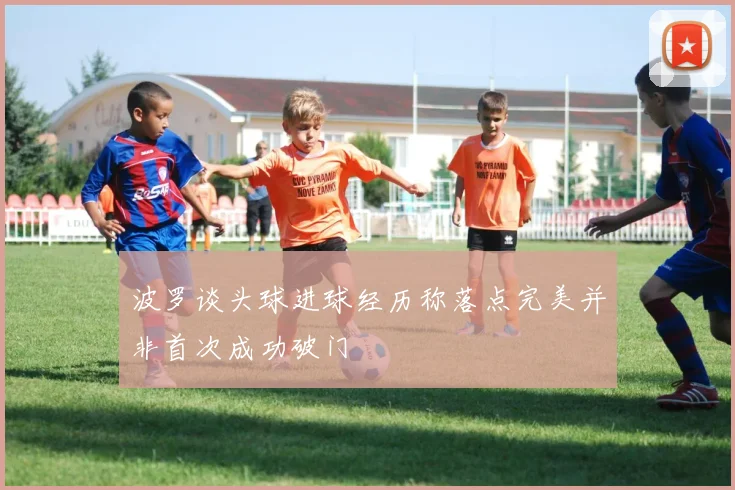 波罗谈头球进球经历称落点完美并非首次成功破门