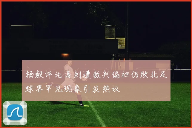 杨毅评论马刺遭裁判偏袒仍败北足球界罕见现象引发热议