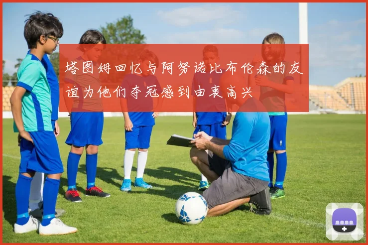 塔图姆回忆与阿努诺比布伦森的友谊为他们夺冠感到由衷高兴
