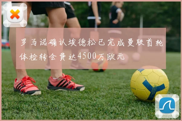 罗马诺确认埃德松已完成曼联首轮体检转会费达4500万欧元