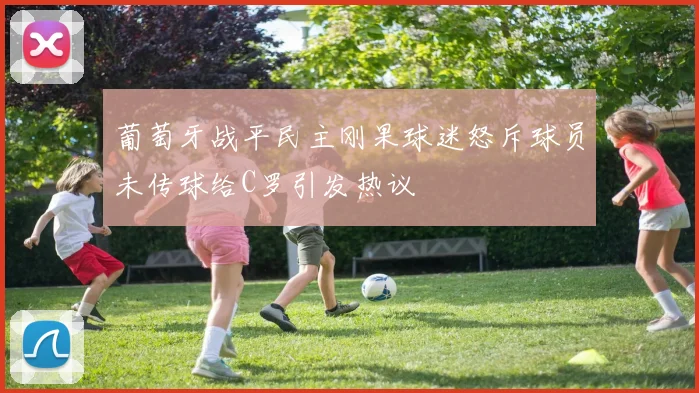 葡萄牙战平民主刚果球迷怒斥球员未传球给C罗引发热议