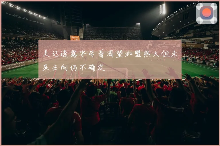 美记透露字母哥渴望加盟热火但未来去向仍不确定