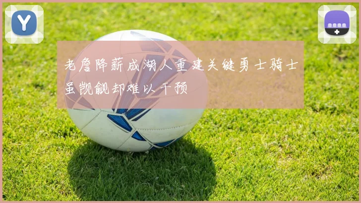老詹降薪成湖人重建关键勇士骑士虽觊觎却难以干预