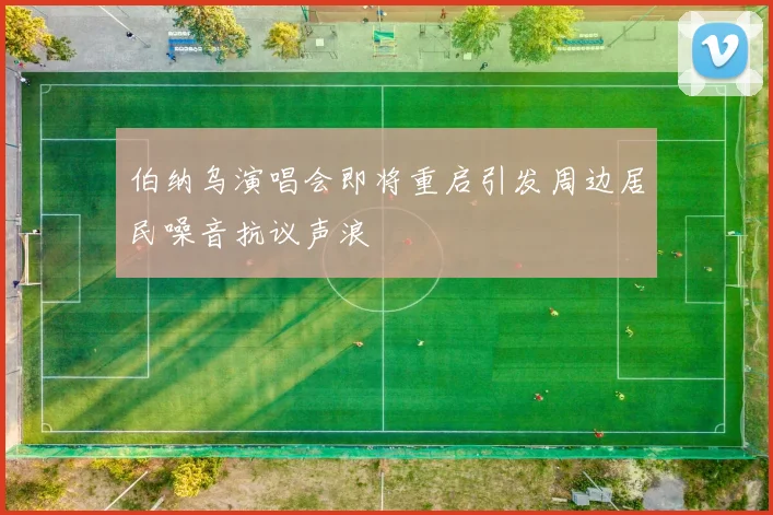 伯纳乌演唱会即将重启引发周边居民噪音抗议声浪