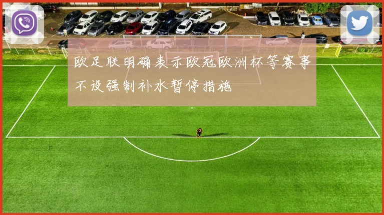 欧足联明确表示欧冠欧洲杯等赛事不设强制补水暂停措施