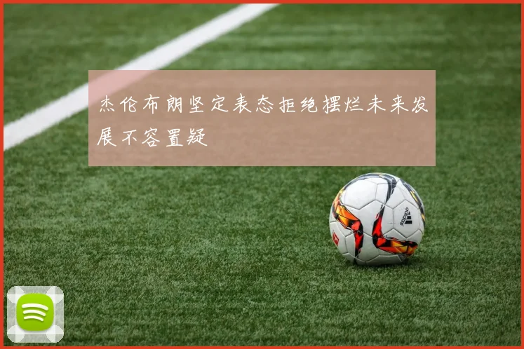 杰伦布朗坚定表态拒绝摆烂未来发展不容置疑
