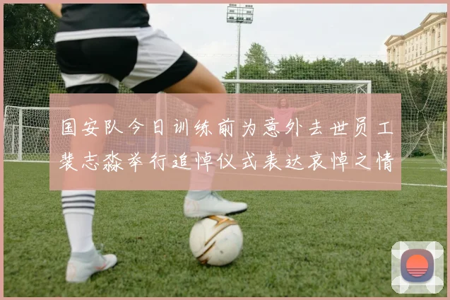 国安队今日训练前为意外去世员工裴志淼举行追悼仪式表达哀悼之情